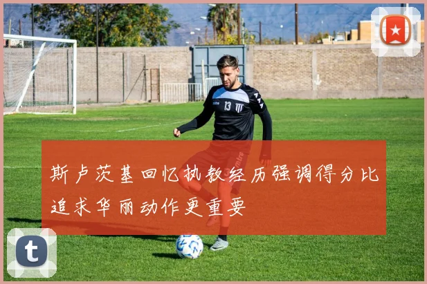 斯卢茨基回忆执教经历强调得分比追求华丽动作更重要