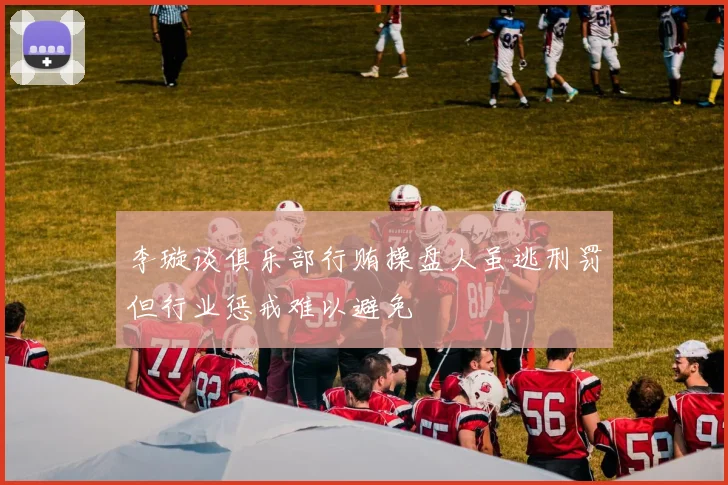 李璇谈俱乐部行贿操盘人虽逃刑罚但行业惩戒难以避免