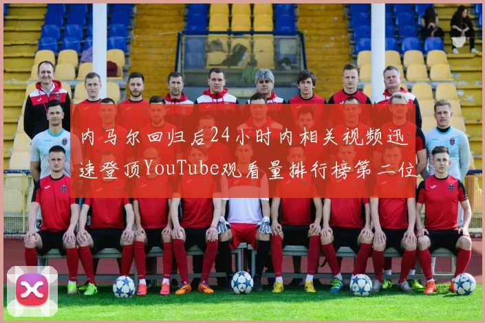 内马尔回归后24小时内相关视频迅速登顶YouTube观看量排行榜第二位