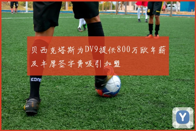 贝西克塔斯为DV9提供800万欧年薪及丰厚签字费吸引加盟