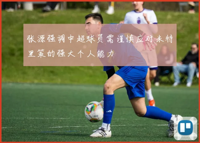 张源强调中超球员需谨慎应对米特里策的强大个人能力