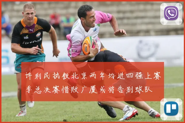 许利民执教北京两年均进四强上赛季总决赛惜败广厦或将告别球队