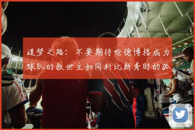 追梦之路：不要期待伦德博格成为球队的救世主如同科比新秀时的孤独奋斗