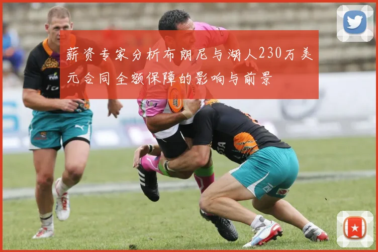 薪资专家分析布朗尼与湖人230万美元合同全额保障的影响与前景