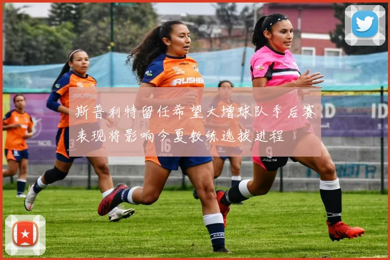 斯普利特留任希望大增球队季后赛表现将影响今夏教练选拔进程