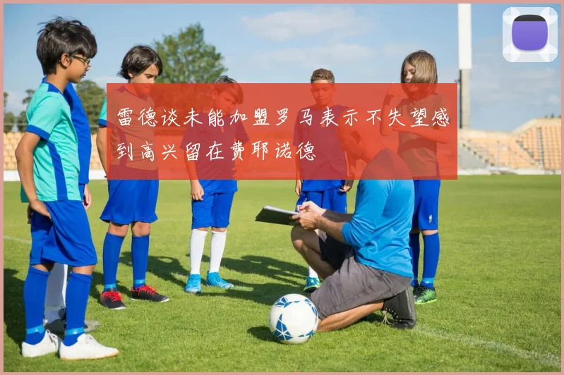 雷德谈未能加盟罗马表示不失望感到高兴留在费耶诺德