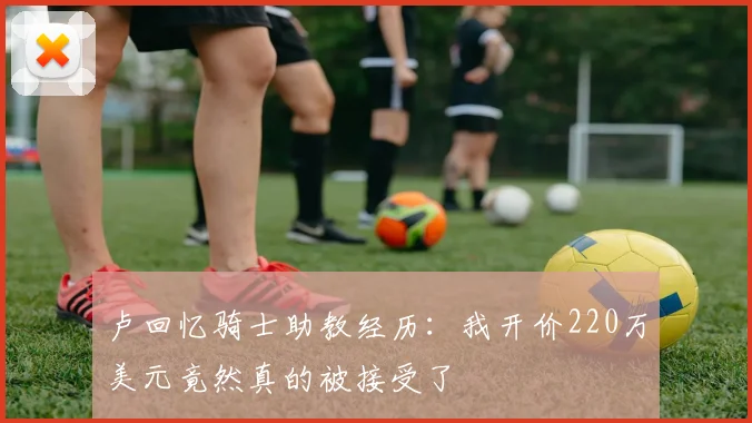 卢回忆骑士助教经历：我开价220万美元竟然真的被接受了