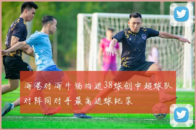 海港对海牛场均进38球创中超球队对阵同对手最高进球纪录