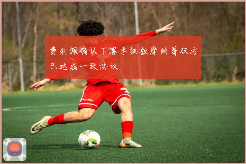 费利佩确认下赛季执教摩纳哥双方已达成一致协议