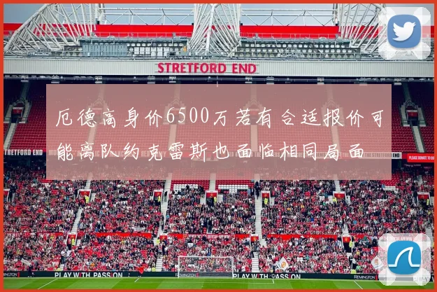 厄德高身价6500万若有合适报价可能离队约克雷斯也面临相同局面