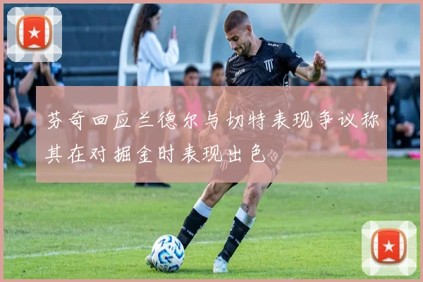 芬奇回应兰德尔与切特表现争议称其在对掘金时表现出色