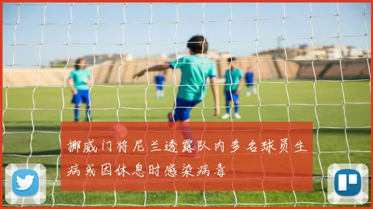 挪威门将尼兰透露队内多名球员生病或因休息时感染病毒