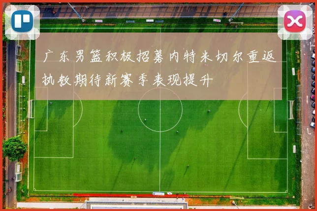 广东男篮积极招募内特米切尔重返执教期待新赛季表现提升