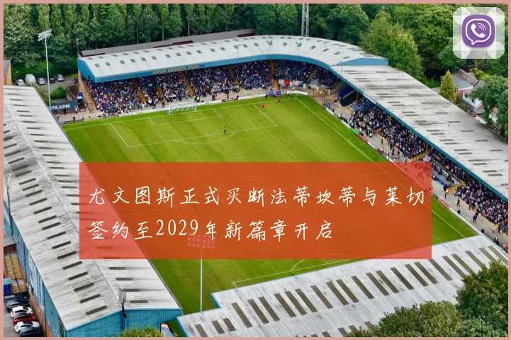 尤文图斯正式买断法蒂坎蒂与莱切签约至2029年新篇章开启