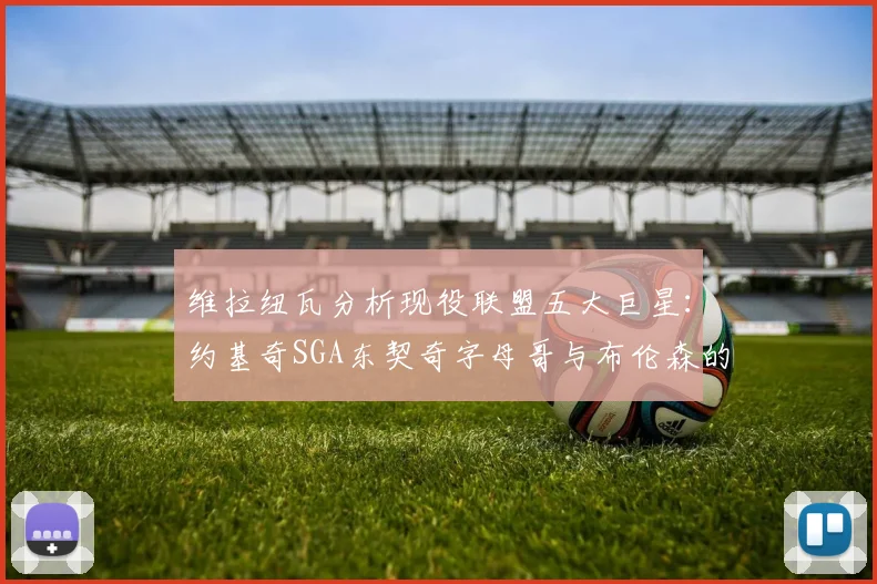 维拉纽瓦分析现役联盟五大巨星：约基奇SGA东契奇字母哥与布伦森的表现与影响