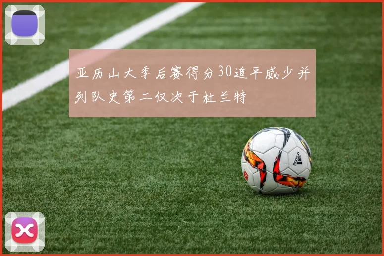亚历山大季后赛得分30追平威少并列队史第二仅次于杜兰特