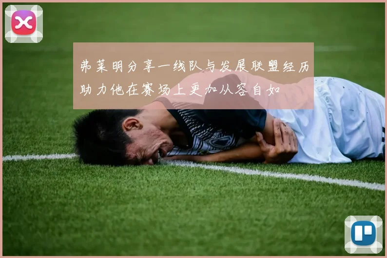 弗莱明分享一线队与发展联盟经历助力他在赛场上更加从容自如