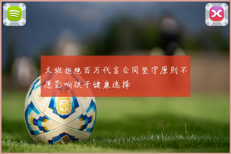 文班拒绝百万代言合同坚守原则不愿影响孩子健康选择