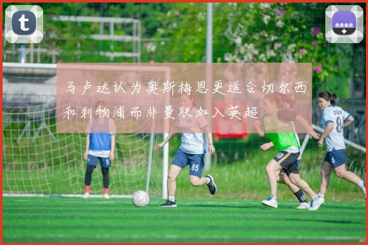 马卢达认为奥斯梅恩更适合切尔西和利物浦而非曼联加入英超