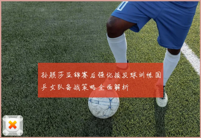 孙颖莎亚锦赛后强化接发球训练国乒女队备战策略全面解析