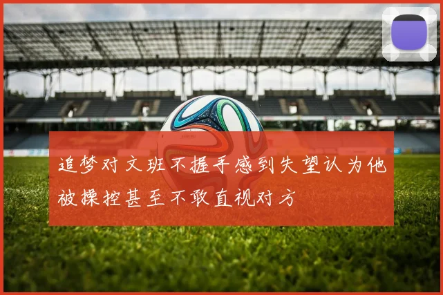 追梦对文班不握手感到失望认为他被操控甚至不敢直视对方