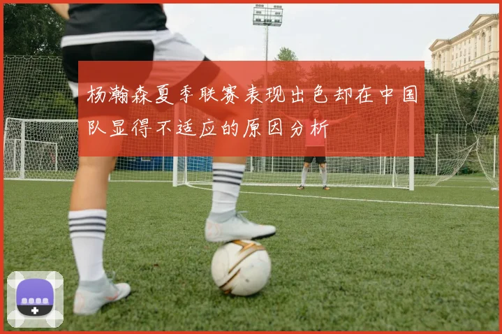 杨瀚森夏季联赛表现出色却在中国队显得不适应的原因分析